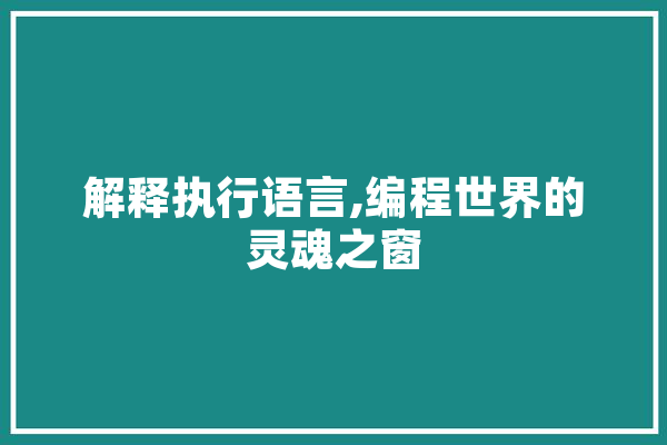 解释执行语言,编程世界的灵魂之窗 智能助手