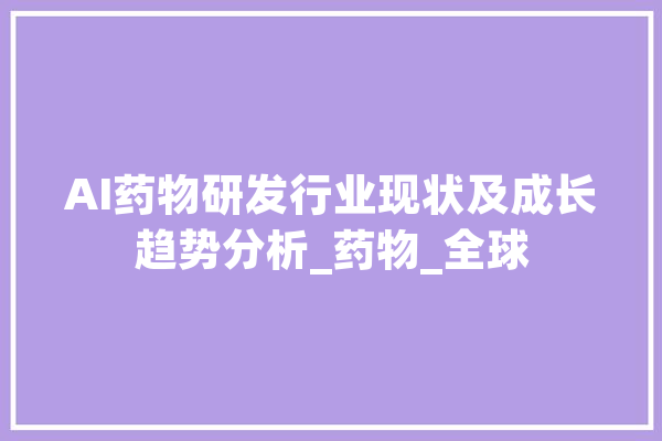 AI药物研发行业现状及成长趋势分析_药物_全球 云服务