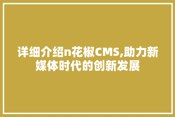 详细介绍n花椒CMS,助力新媒体时代的创新发展 AI快讯