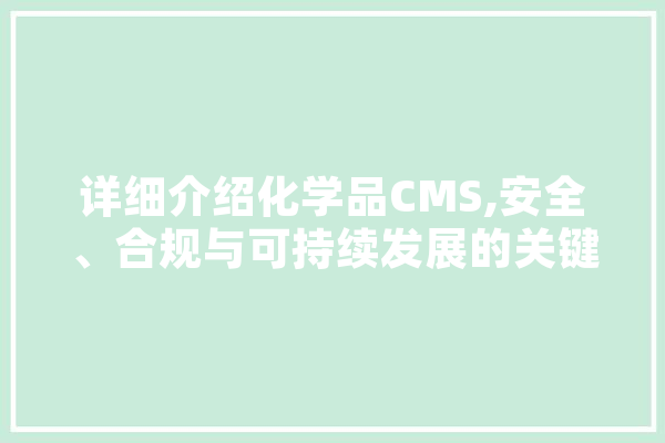 详细介绍化学品CMS,安全、合规与可持续发展的关键