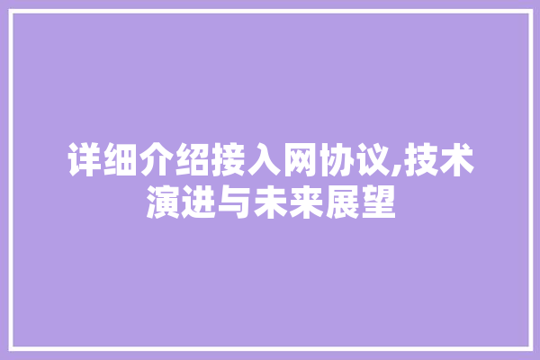 详细介绍接入网协议,技术演进与未来展望 AI简讯