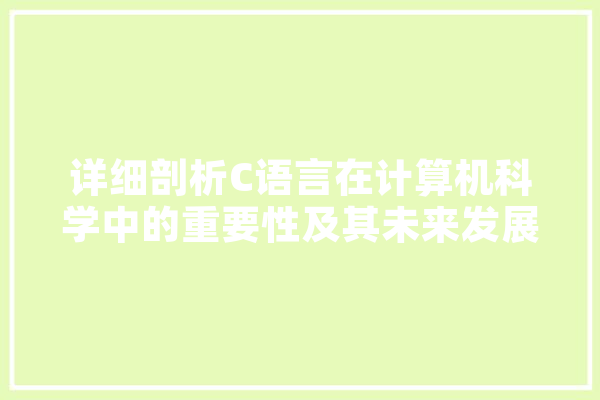 详细剖析C语言在计算机科学中的重要性及其未来发展趋势 AI快讯