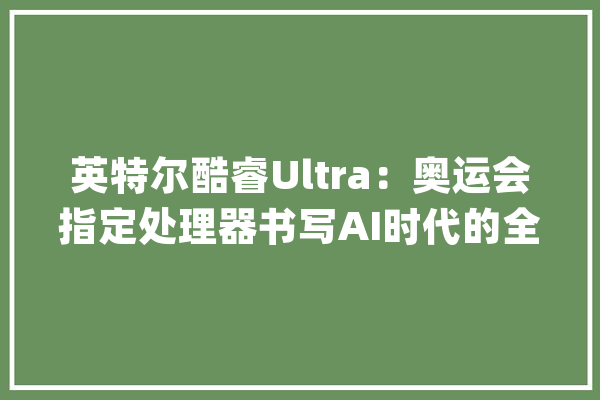 英特尔酷睿Ultra：奥运会指定处理器书写AI时代的全新篇章_英特尔_机能 绘影字幕