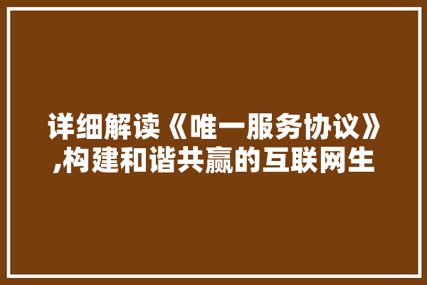 详细解读《唯一服务协议》,构建和谐共赢的互联网生态