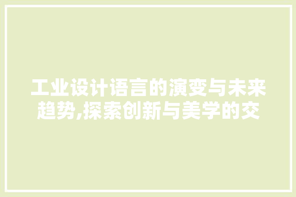 工业设计语言的演变与未来趋势,探索创新与美学的交融之路