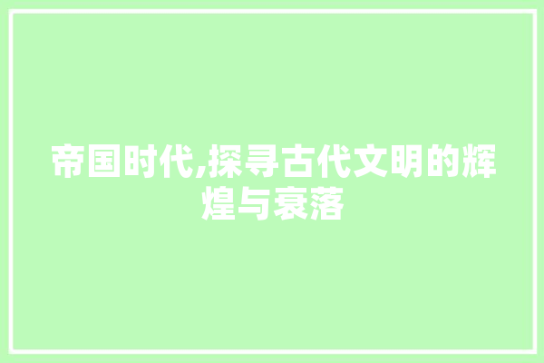 帝国时代,探寻古代文明的辉煌与衰落 智能助手