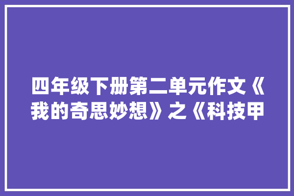 四年级下册第二单元作文《我的奇思妙想》之《科技甲由》范文_甲由_本身的 智能问答