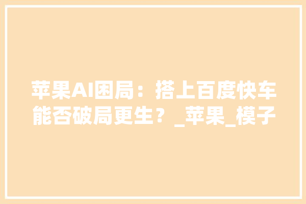 苹果AI困局：搭上百度快车能否破局更生？_苹果_模子 文字写作