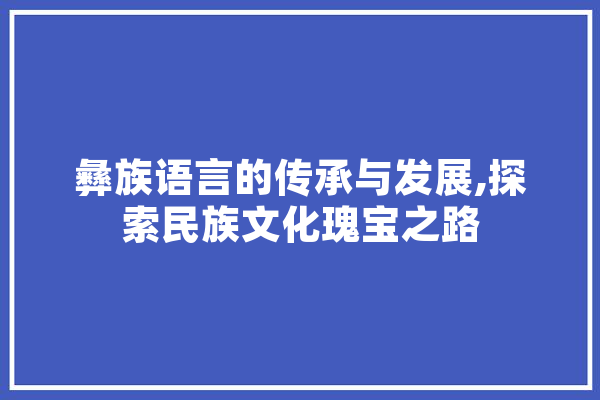 彝族语言的传承与发展,探索民族文化瑰宝之路