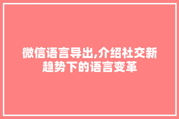 微信语言导出,介绍社交新趋势下的语言变革 智能助手