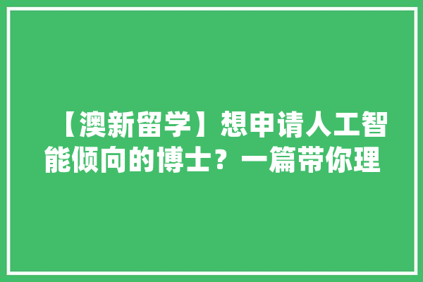 【澳新留学】想申请人工智能倾向的博士？一篇带你理清_人工智能_学生 文字写作