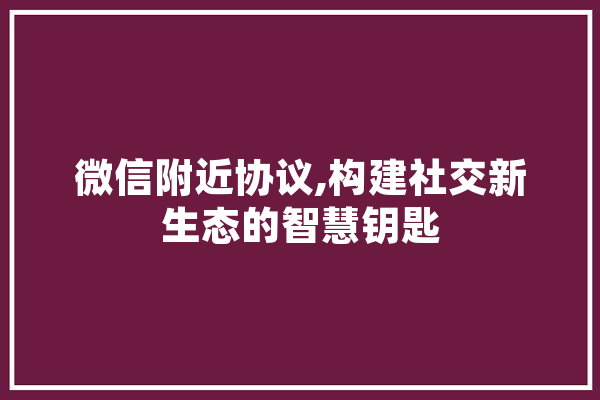 微信附近协议,构建社交新生态的智慧钥匙