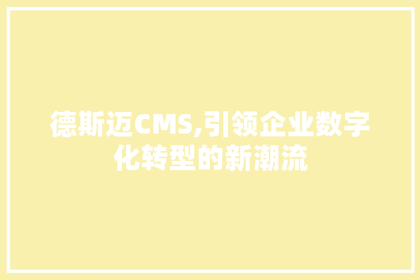 德斯迈CMS,引领企业数字化转型的新潮流