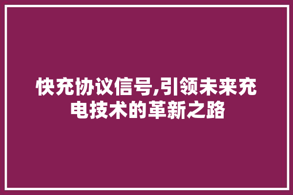 快充协议信号,引领未来充电技术的革新之路 文字写作
