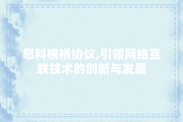 思科根桥协议,引领网络互联技术的创新与发展