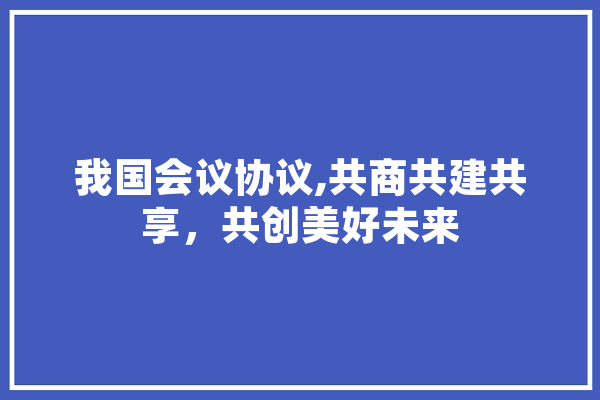 我国会议协议,共商共建共享，共创美好未来