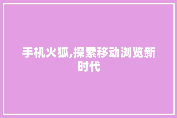 手机火狐,探索移动浏览新时代