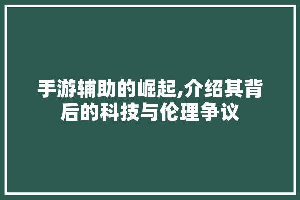 手游辅助的崛起,介绍其背后的科技与伦理争议 AI简讯