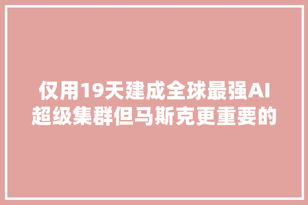 仅用19天建成全球最强AI超级集群但马斯克更重要的事是什么？_数据_马斯克 智能助手