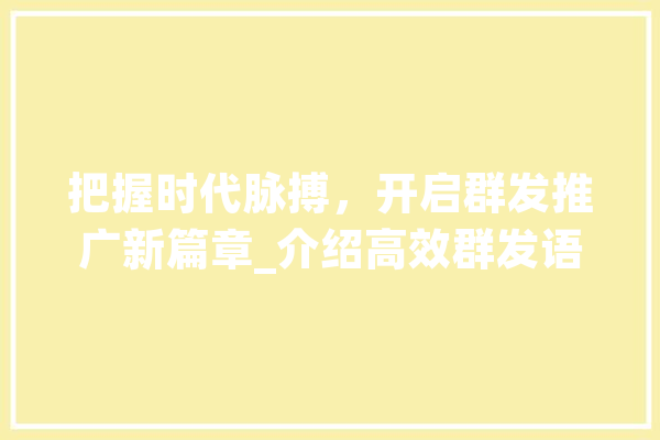 把握时代脉搏，开启群发推广新篇章_介绍高效群发语言的奥秘