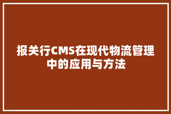 报关行CMS在现代物流管理中的应用与方法 云服务