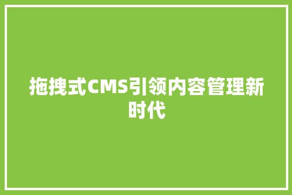 拖拽式CMS引领内容管理新时代 智能写作