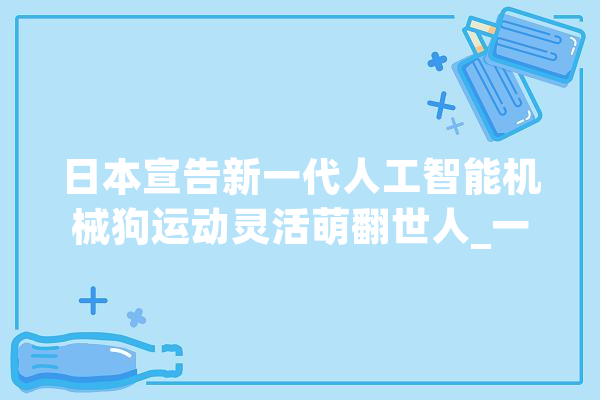 日本宣告新一代人工智能机械狗运动灵活萌翻世人_一只_机械