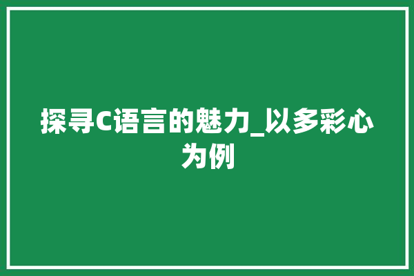 探寻C语言的魅力_以多彩心为例 智能助手
