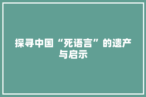 探寻中国“死语言”的遗产与启示 云服务