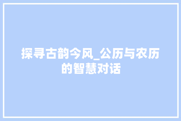 探寻古韵今风_公历与农历的智慧对话
