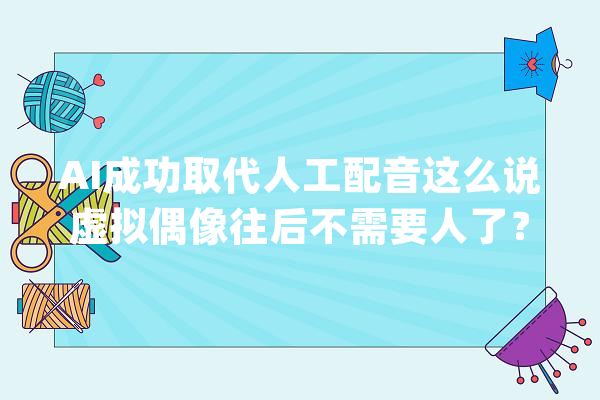 AI成功取代人工配音这么说虚拟偶像往后不需要人了？_技巧_语音 绘影字幕