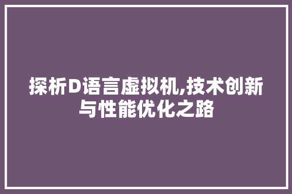 探析D语言虚拟机,技术创新与性能优化之路 AI快讯