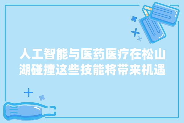 人工智能与医药医疗在松山湖碰撞这些技能将带来机遇与事业_人工智能_医疗 智能问答