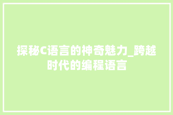 探秘C语言的神奇魅力_跨越时代的编程语言