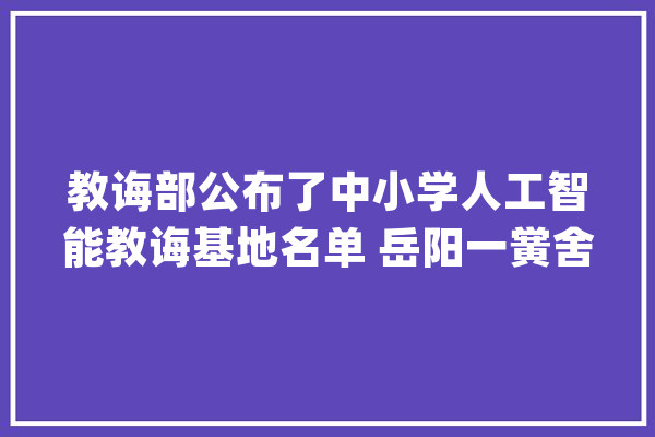 教诲部公布了中小学人工智能教诲基地名单 岳阳一黉舍入选_人工智能_教师 AI快讯