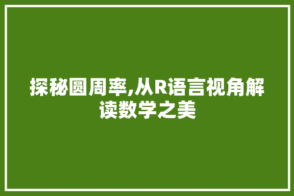 探秘圆周率,从R语言视角解读数学之美 文字写作