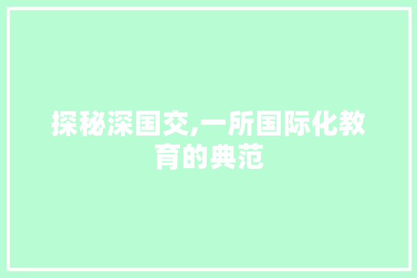 探秘深国交,一所国际化教育的典范 文字写作