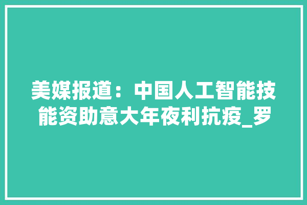 美媒报道：中国人工智能技能资助意大年夜利抗疫_罗马_意年夜利 智能问答