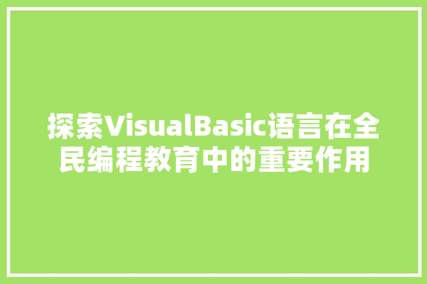 探索VisualBasic语言在全民编程教育中的重要作用 AI简讯