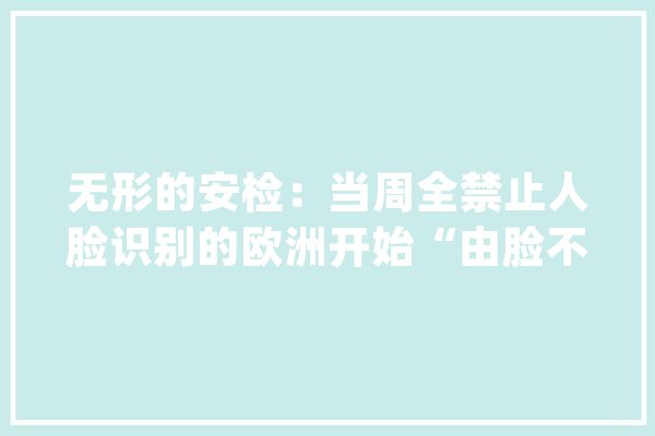 无形的安检：当周全禁止人脸识别的欧洲开始“由脸不雅观心”_情感_安检 科技快讯