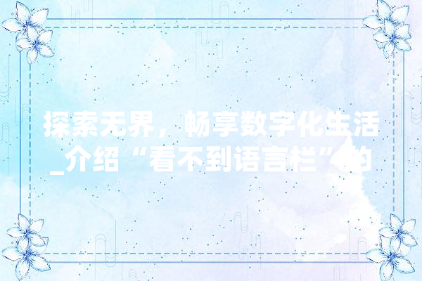 探索无界，畅享数字化生活_介绍“看不到语言栏”的智慧时代 科技快讯