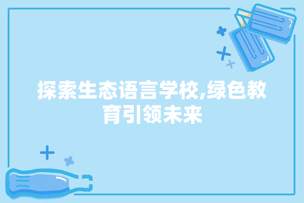 探索生态语言学校,绿色教育引领未来