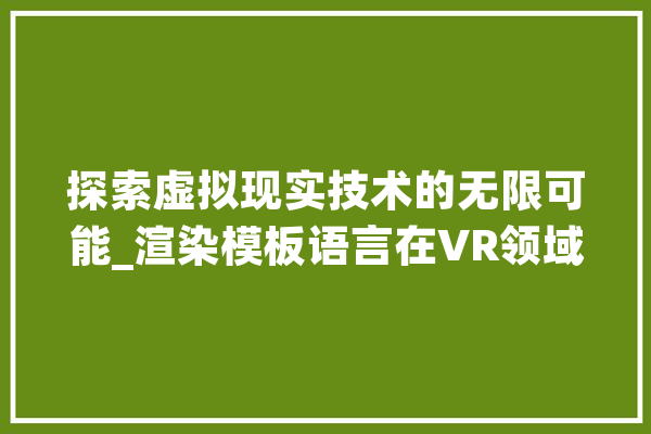 探索虚拟现实技术的无限可能_渲染模板语言在VR领域的应用