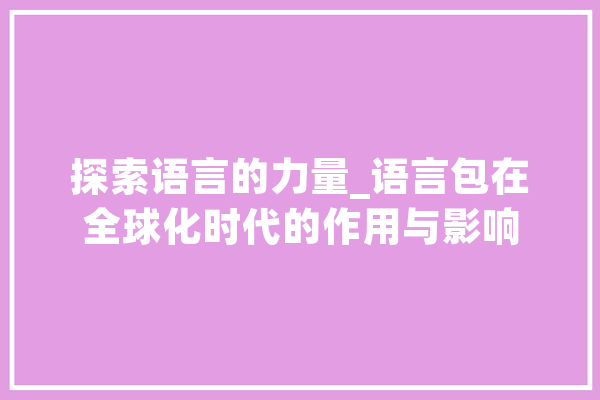 探索语言的力量_语言包在全球化时代的作用与影响