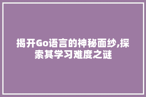 揭开Go语言的神秘面纱,探索其学习难度之谜