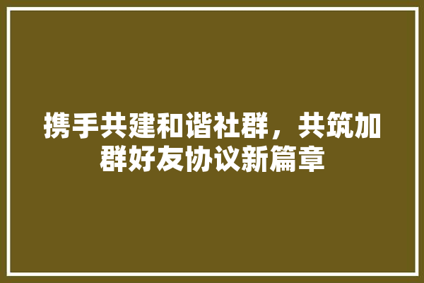 携手共建和谐社群，共筑加群好友协议新篇章