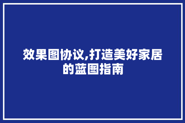 效果图协议,打造美好家居的蓝图指南