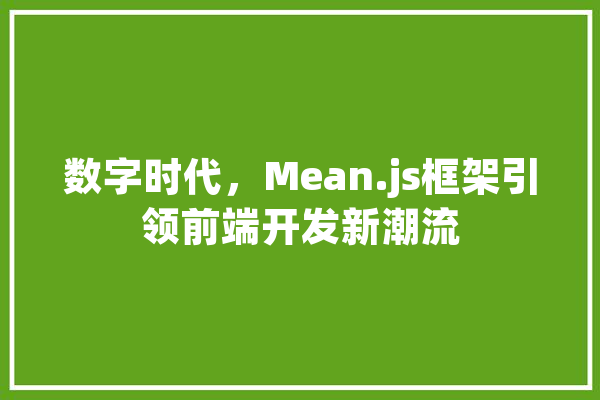 数字时代，Mean.js框架引领前端开发新潮流 AI简讯