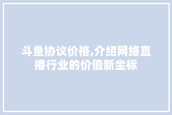 斗鱼协议价格,介绍网络直播行业的价值新坐标