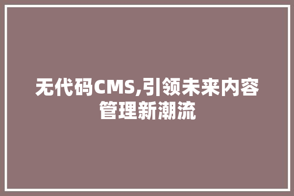 无代码CMS,引领未来内容管理新潮流 绘影字幕